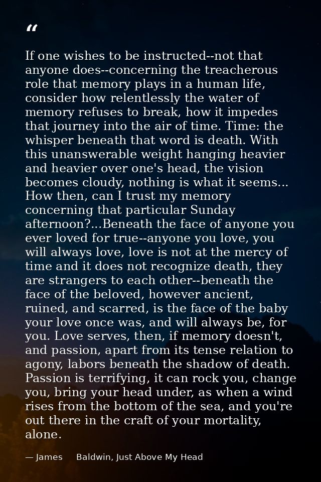 If one wishes to be instructed--not that anyone does--concerning the treacherous role that memory plays in a human life, — James     Baldwin, Just Above My Head