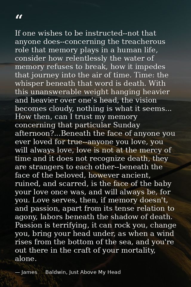 If one wishes to be instructed--not that anyone does--concerning the treacherous role that memory plays in a human life, — James     Baldwin, Just Above My Head