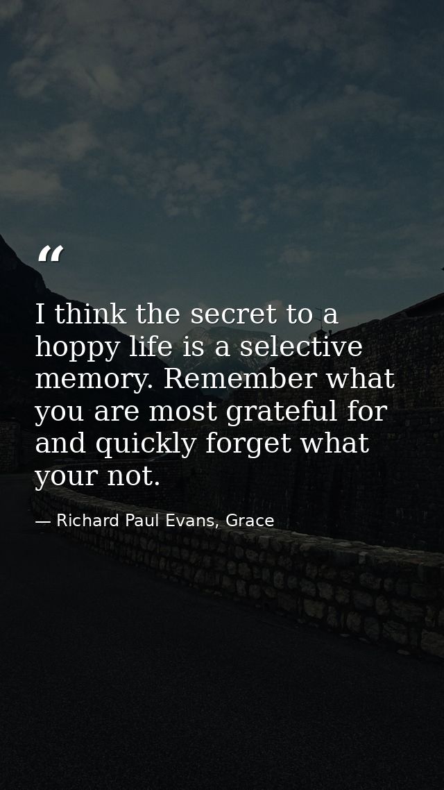 I think the secret to a hoppy life is a selective memory. Remember what you are most grateful for and quickly forget wha — Richard Paul Evans, Grace