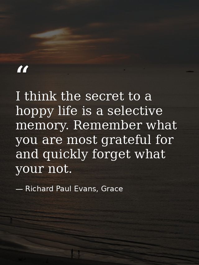 I think the secret to a hoppy life is a selective memory. Remember what you are most grateful for and quickly forget wha — Richard Paul Evans, Grace