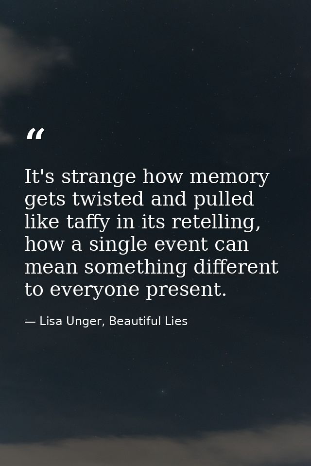 It's strange how memory gets twisted and pulled like taffy in its retelling, how a single event can mean something diffe — Lisa Unger, Beautiful Lies