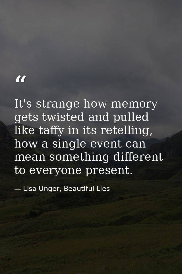 It's strange how memory gets twisted and pulled like taffy in its retelling, how a single event can mean something diffe — Lisa Unger, Beautiful Lies