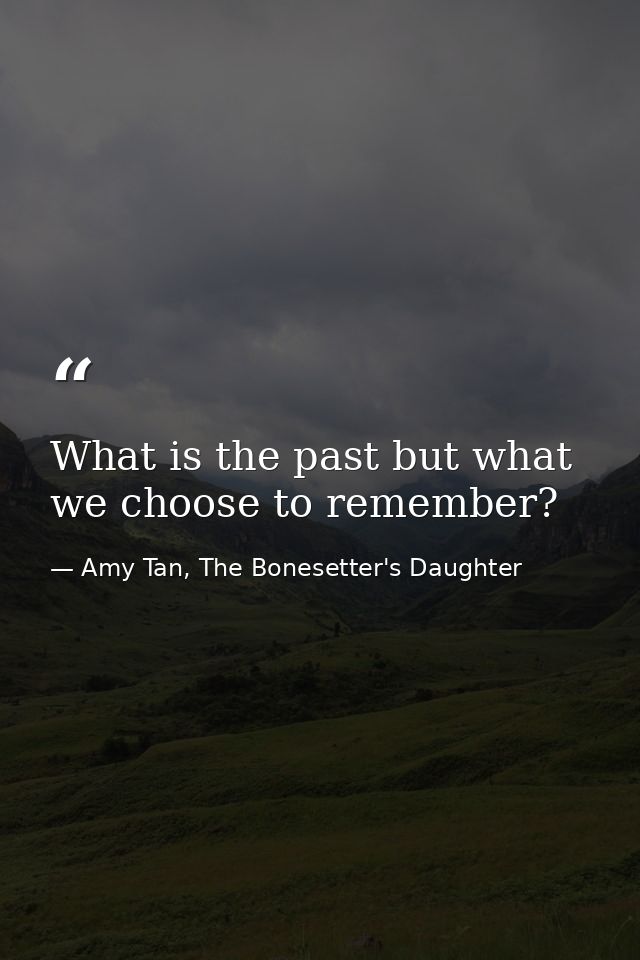 What is the past but what we choose to remember? — Amy Tan, The Bonesetter's Daughter