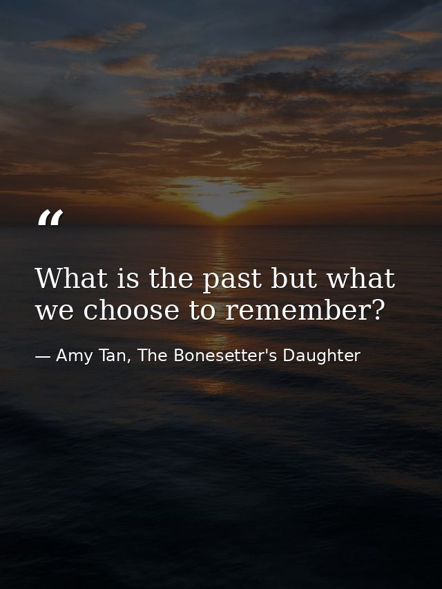 What is the past but what we choose to remember? — Amy Tan, The Bonesetter's Daughter