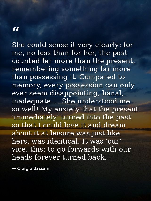 She could sense it very clearly: for me, no less than for her, the past counted far more than the present, remembering s — Giorgio Bassani