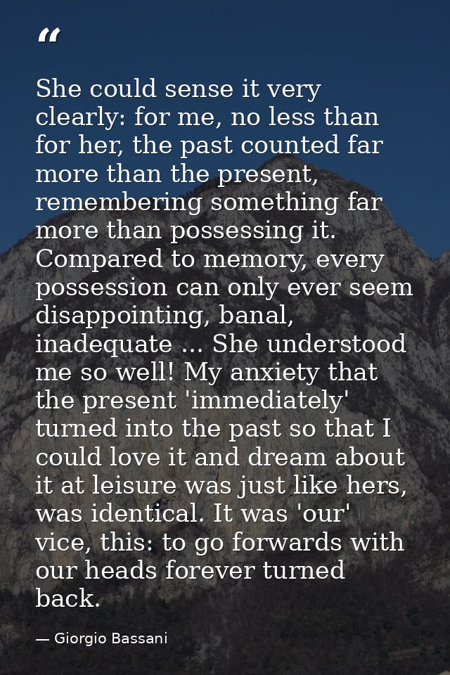 She could sense it very clearly: for me, no less than for her, the past counted far more than the present, remembering s — Giorgio Bassani