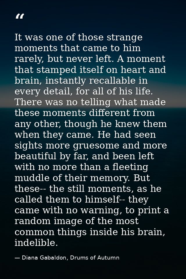 It was one of those strange moments that came to him rarely, but never left. A moment that stamped itself on heart and b — Diana Gabaldon, Drums of Autumn