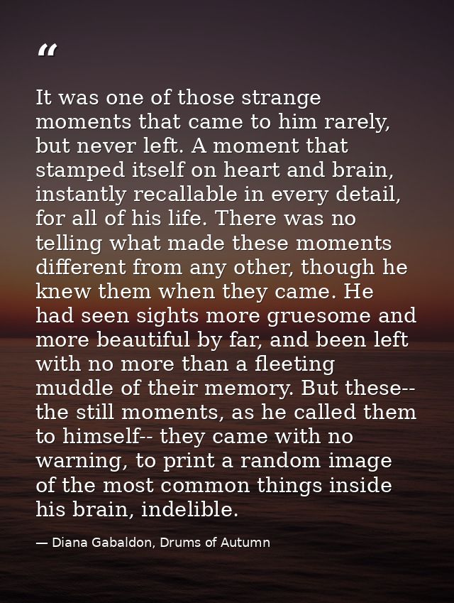 It was one of those strange moments that came to him rarely, but never left. A moment that stamped itself on heart and b — Diana Gabaldon, Drums of Autumn