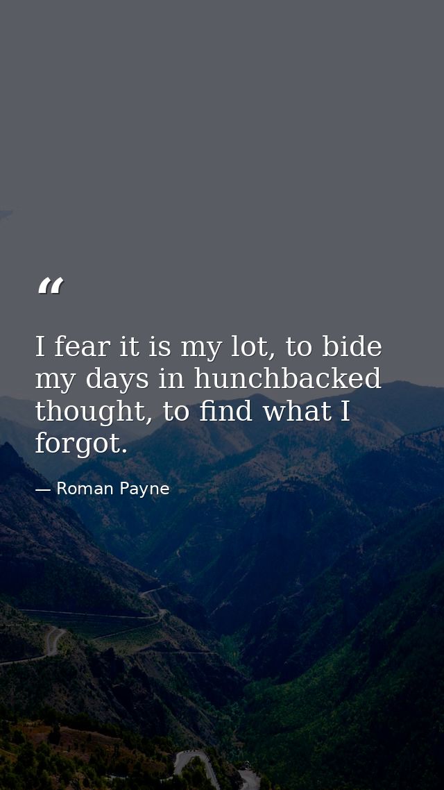 I fear it is my lot, to bide my days in hunchbacked thought, to find what I forgot. — Roman Payne