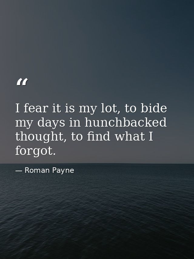 I fear it is my lot, to bide my days in hunchbacked thought, to find what I forgot. — Roman Payne
