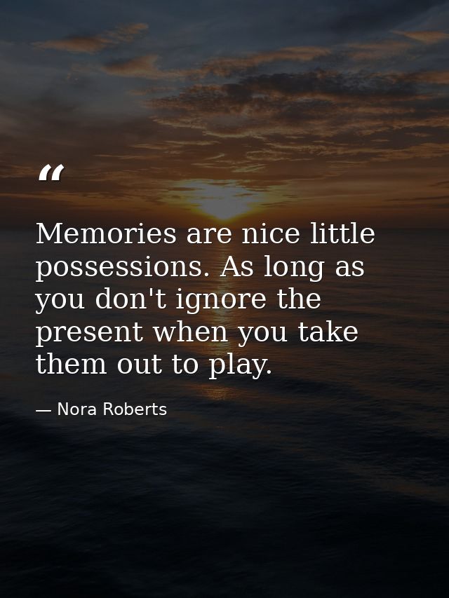 Memories are nice little possessions. As long as you don't ignore the present when you take them out to play. — Nora Roberts