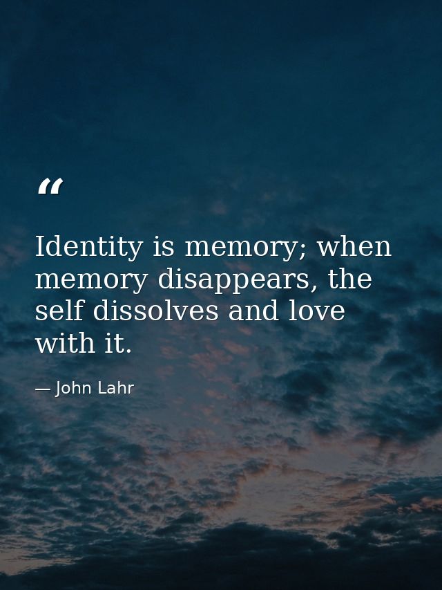 Identity is memory; when memory disappears, the self dissolves and love with it. — John Lahr