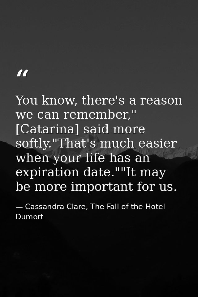 You know, there's a reason we can remember," [Catarina] said more softly."That's much easier when your life has an expir — Cassandra Clare, The Fall of the Hotel Dumort