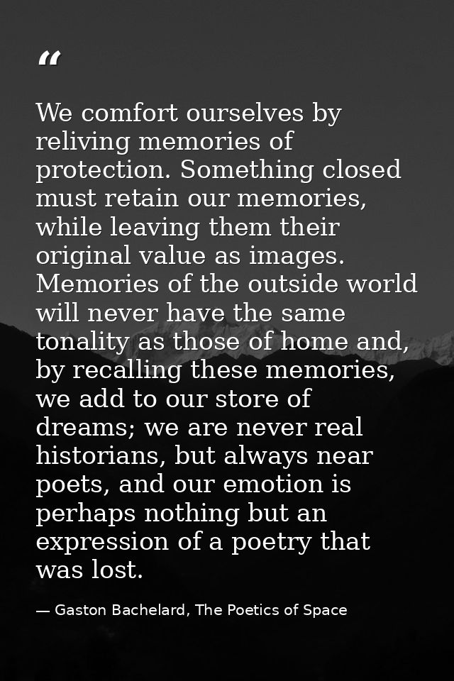 We comfort ourselves by reliving memories of protection. Something closed must retain our memories, while leaving them t — Gaston Bachelard, The Poetics of Space