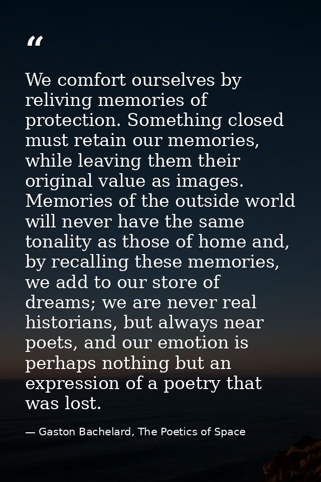 We comfort ourselves by reliving memories of protection. Something closed must retain our memories, while leaving them t — Gaston Bachelard, The Poetics of Space