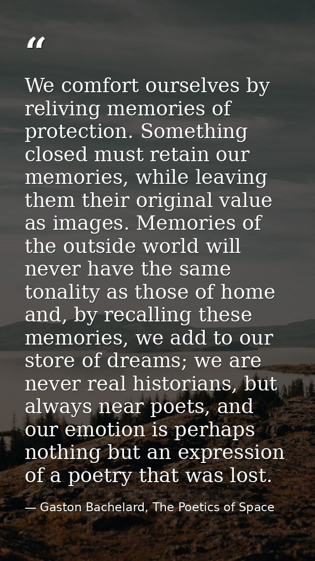 We comfort ourselves by reliving memories of protection. Something closed must retain our memories, while leaving them t — Gaston Bachelard, The Poetics of Space