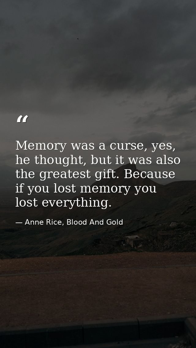 Memo﻿ry was a curse, yes, he thought, but it was also the greatest gift. Because if you lost memory you lost everything. — Anne Rice, Blood And Gold