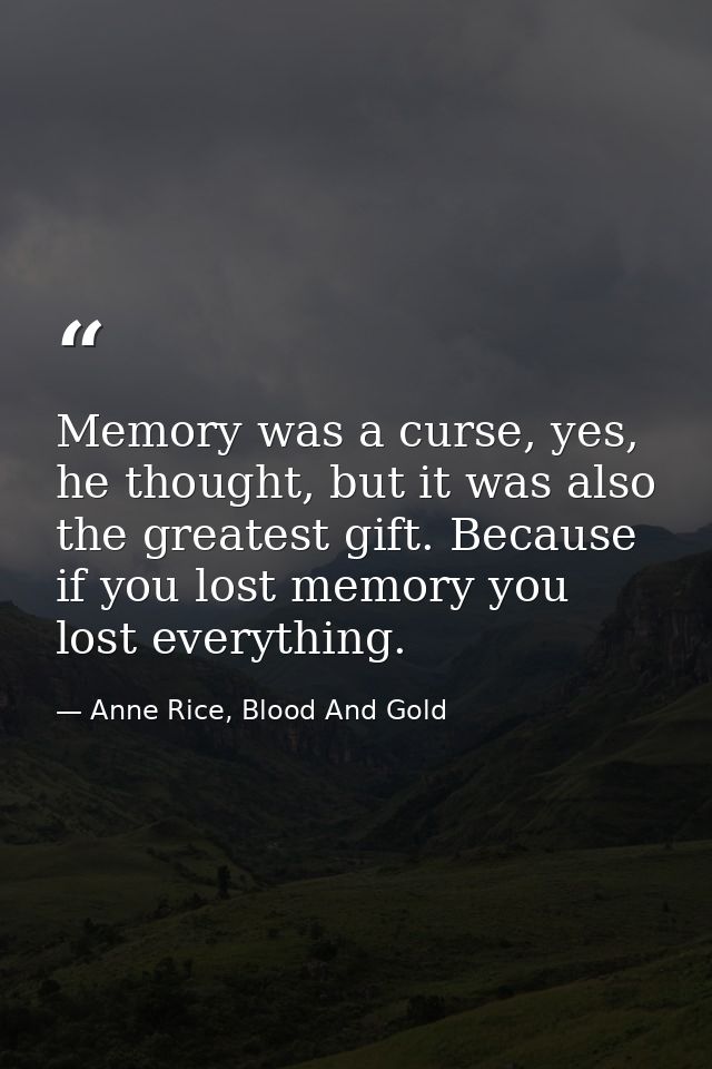 Memo﻿ry was a curse, yes, he thought, but it was also the greatest gift. Because if you lost memory you lost everything. — Anne Rice, Blood And Gold