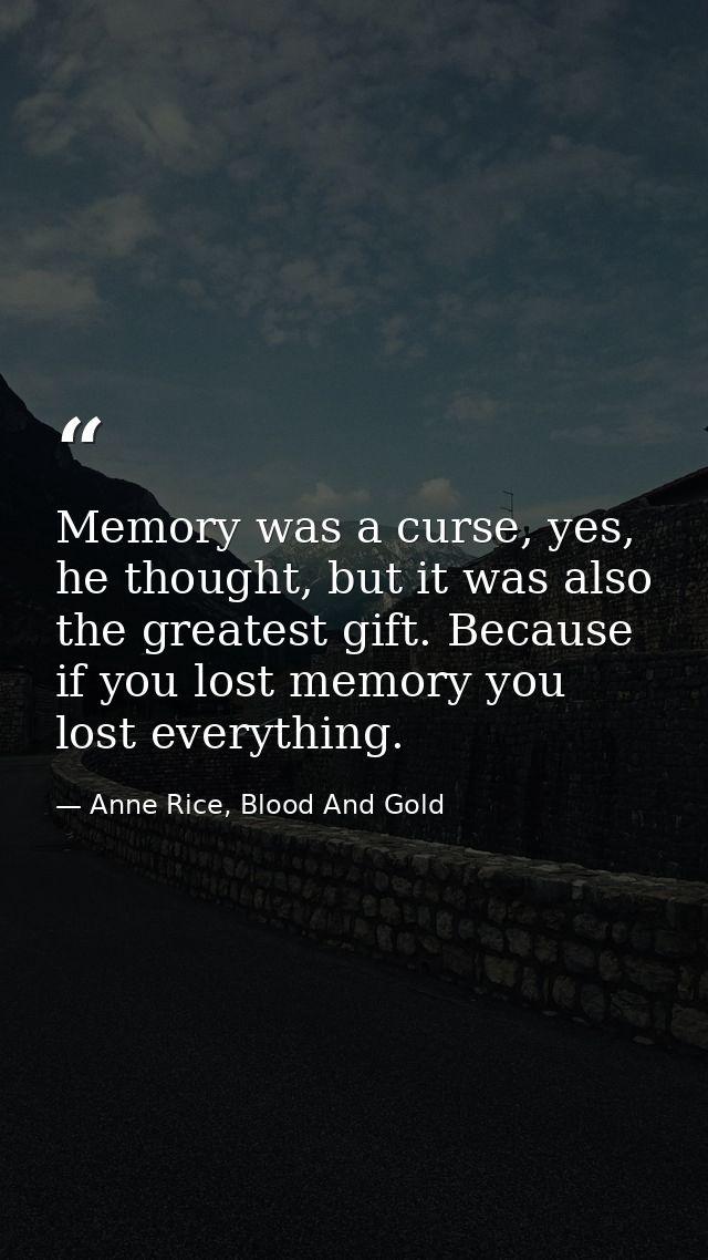 Memo﻿ry was a curse, yes, he thought, but it was also the greatest gift. Because if you lost memory you lost everything. — Anne Rice, Blood And Gold