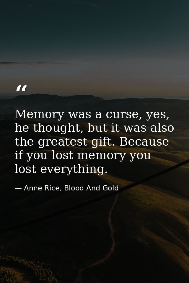 Memo﻿ry was a curse, yes, he thought, but it was also the greatest gift. Because if you lost memory you lost everything. — Anne Rice, Blood And Gold