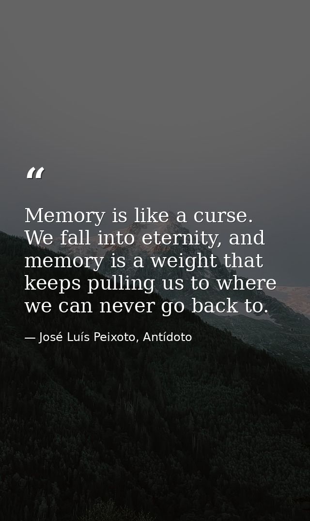 Memory is like a curse. We fall into eternity, and memory is a weight that keeps pulling us to where we can never go bac — José Luís Peixoto, Antídoto