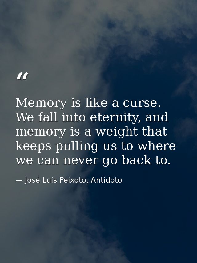 Memory is like a curse. We fall into eternity, and memory is a weight that keeps pulling us to where we can never go bac — José Luís Peixoto, Antídoto