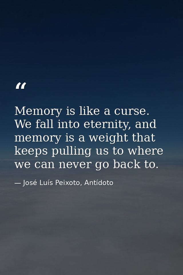 Memory is like a curse. We fall into eternity, and memory is a weight that keeps pulling us to where we can never go bac — José Luís Peixoto, Antídoto