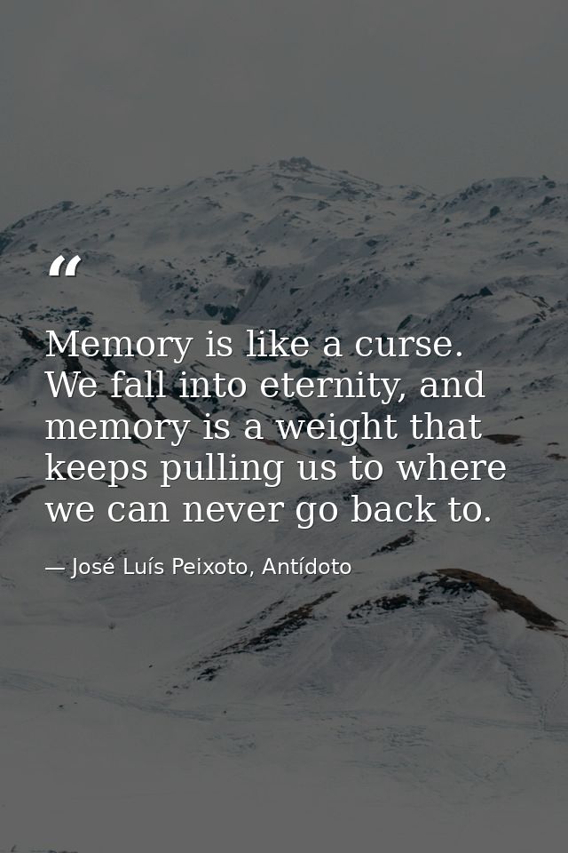 Memory is like a curse. We fall into eternity, and memory is a weight that keeps pulling us to where we can never go bac — José Luís Peixoto, Antídoto
