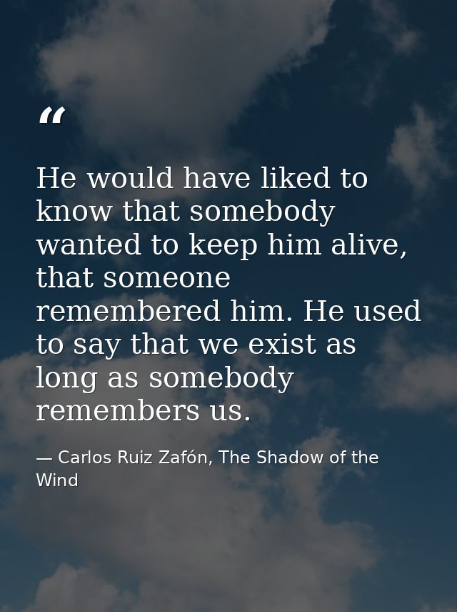 He would have liked to know that somebody wanted to keep him alive, that someone remembered him. He used to say that we  — Carlos Ruiz Zafón, The Shadow of the Wind