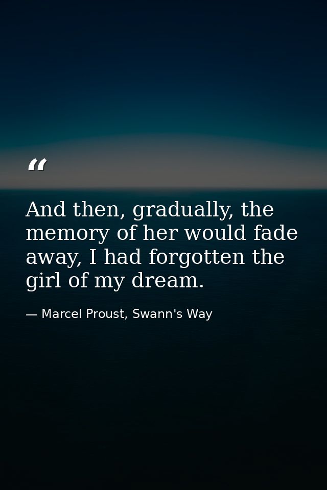 And then, gradually, the memory of her would fade away, I had forgotten the girl of my dream. — Marcel Proust, Swann's Way