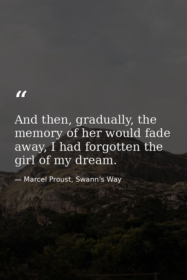 And then, gradually, the memory of her would fade away, I had forgotten the girl of my dream. — Marcel Proust, Swann's Way