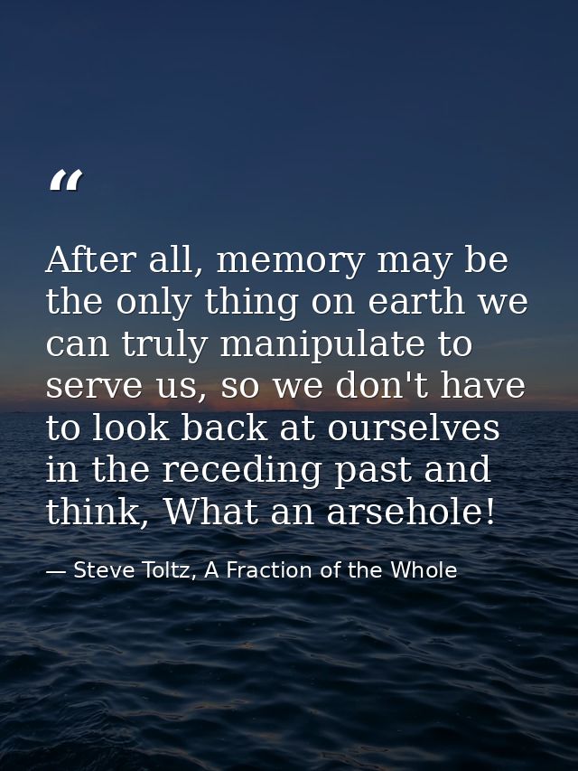 After all, memory may be the only thing on earth we can truly manipulate to serve us, so we don't have to look back at o — Steve Toltz, A Fraction of the Whole