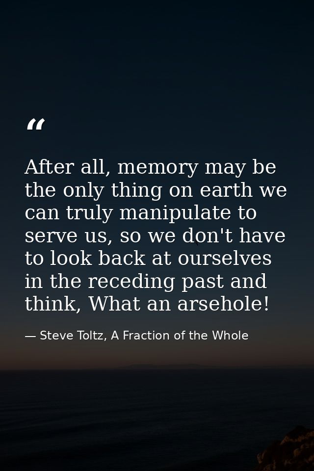 After all, memory may be the only thing on earth we can truly manipulate to serve us, so we don't have to look back at o — Steve Toltz, A Fraction of the Whole