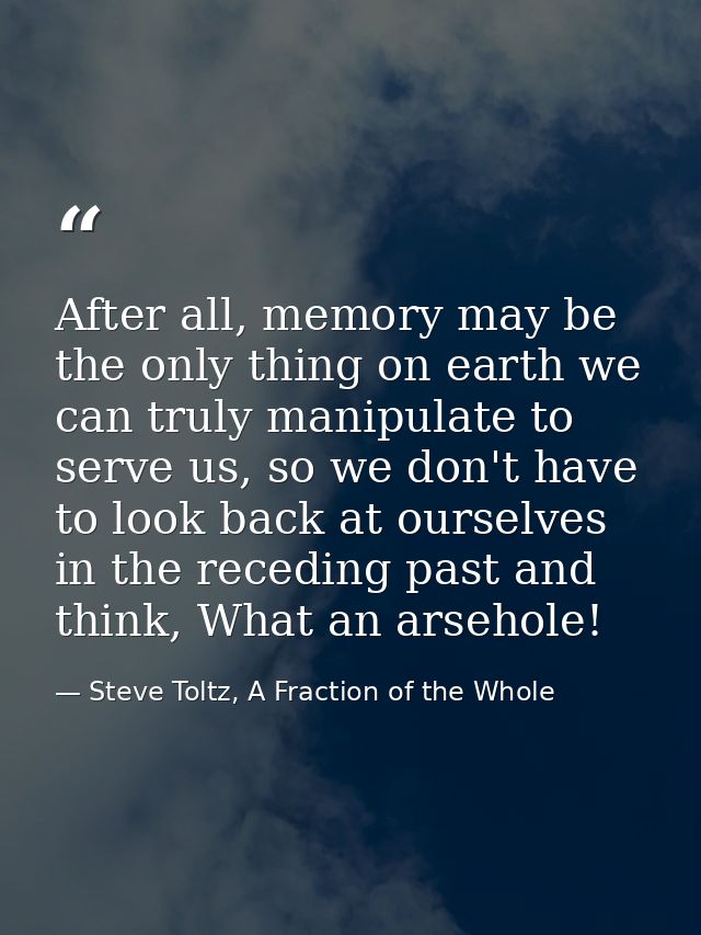 After all, memory may be the only thing on earth we can truly manipulate to serve us, so we don't have to look back at o — Steve Toltz, A Fraction of the Whole