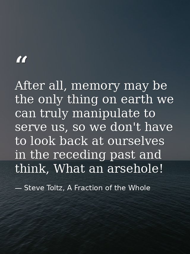 After all, memory may be the only thing on earth we can truly manipulate to serve us, so we don't have to look back at o — Steve Toltz, A Fraction of the Whole