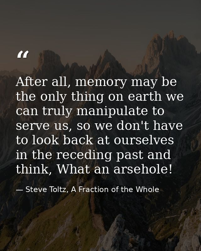 After all, memory may be the only thing on earth we can truly manipulate to serve us, so we don't have to look back at o — Steve Toltz, A Fraction of the Whole