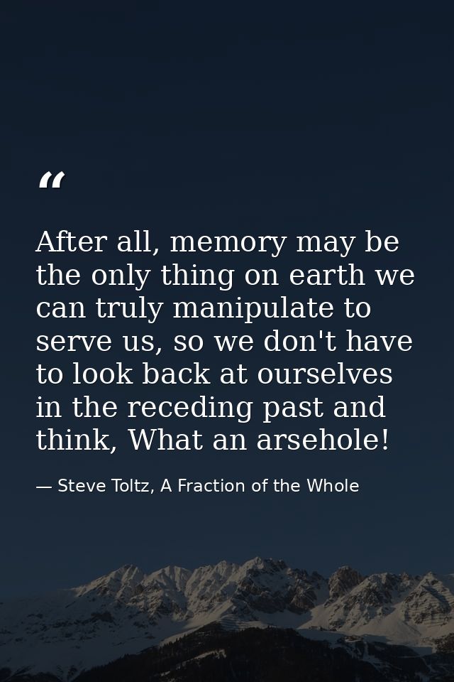 After all, memory may be the only thing on earth we can truly manipulate to serve us, so we don't have to look back at o — Steve Toltz, A Fraction of the Whole