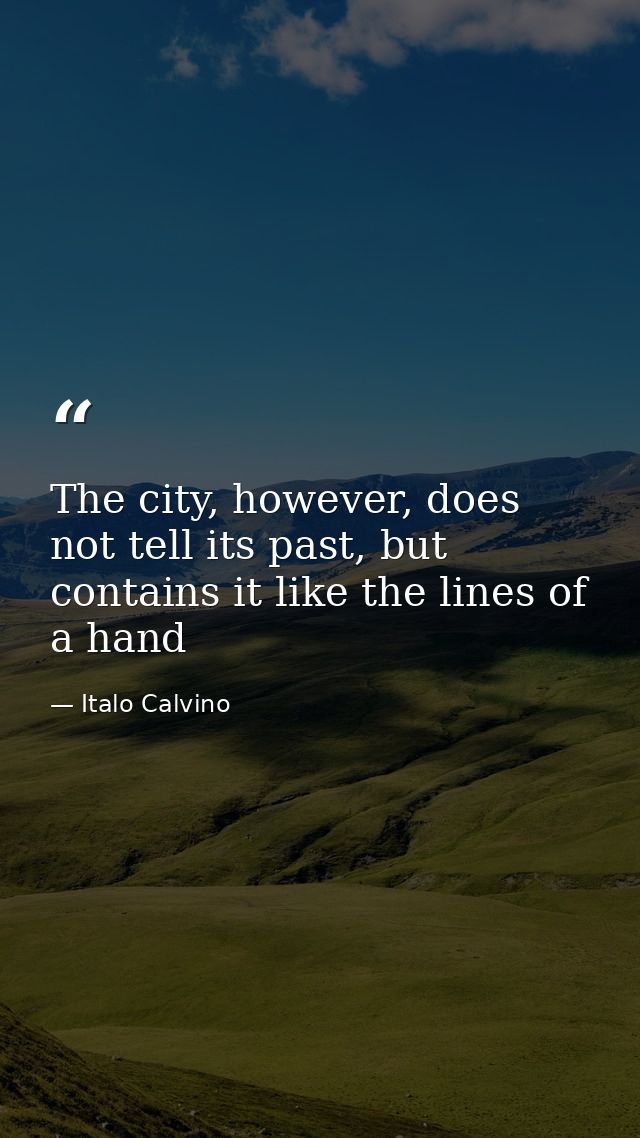The city, however, does not tell its past, but contains it like the lines of a hand — Italo Calvino