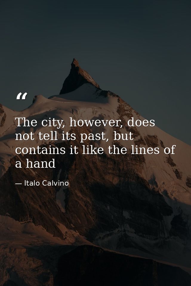 The city, however, does not tell its past, but contains it like the lines of a hand — Italo Calvino