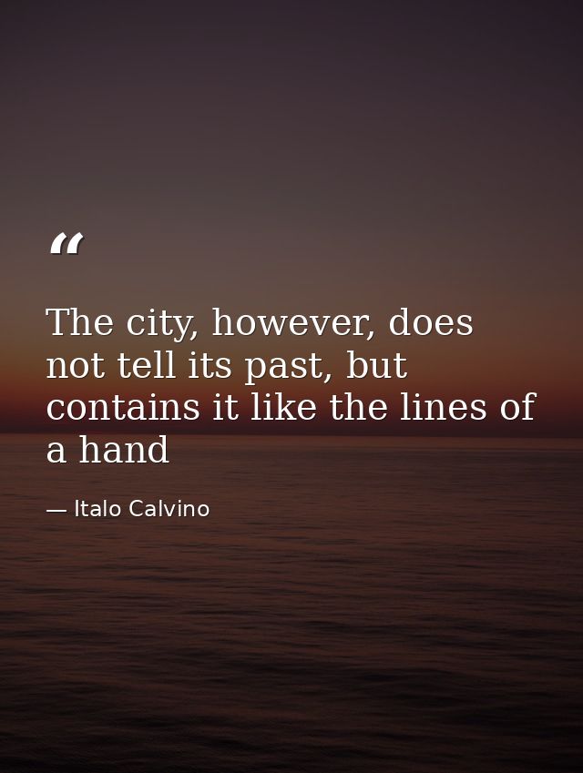 The city, however, does not tell its past, but contains it like the lines of a hand — Italo Calvino