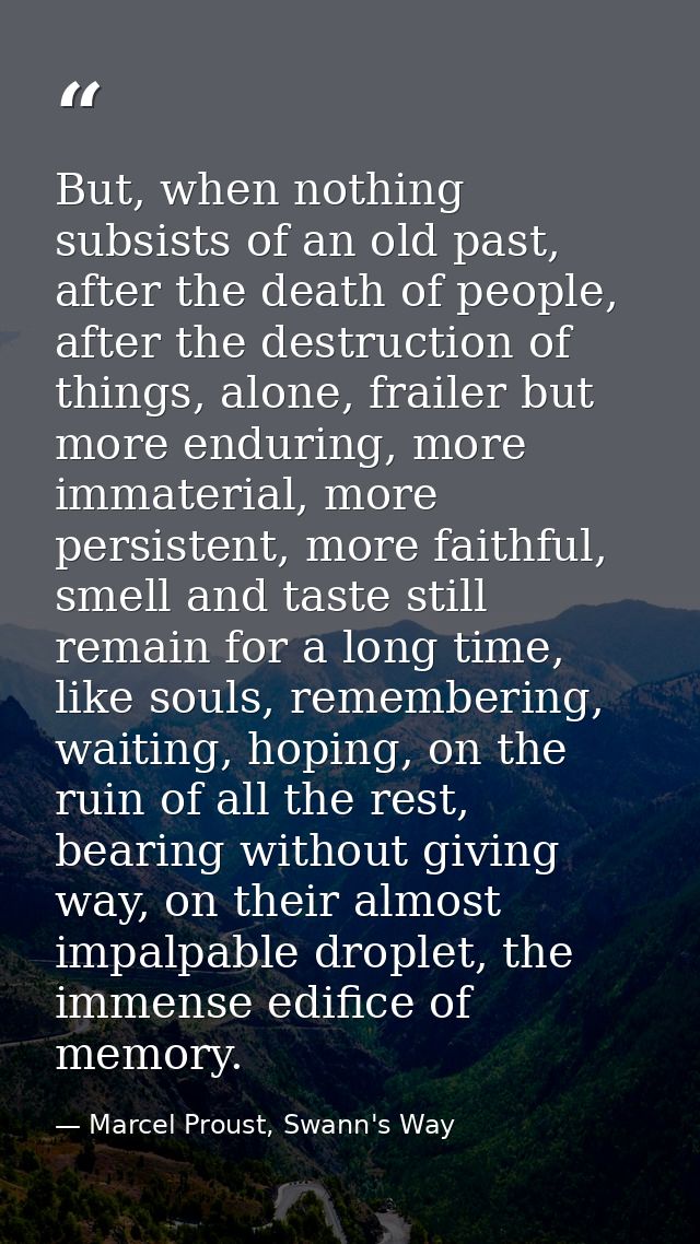 But, when nothing subsists of an old past, after the death of people, after the destruction of things, alone, frailer bu — Marcel Proust, Swann's Way