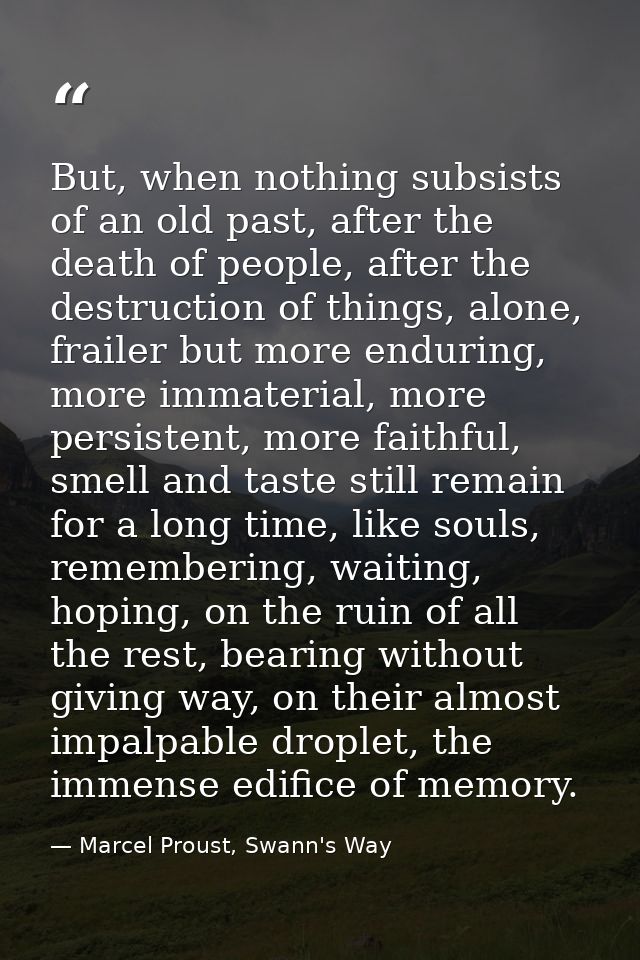 But, when nothing subsists of an old past, after the death of people, after the destruction of things, alone, frailer bu — Marcel Proust, Swann's Way