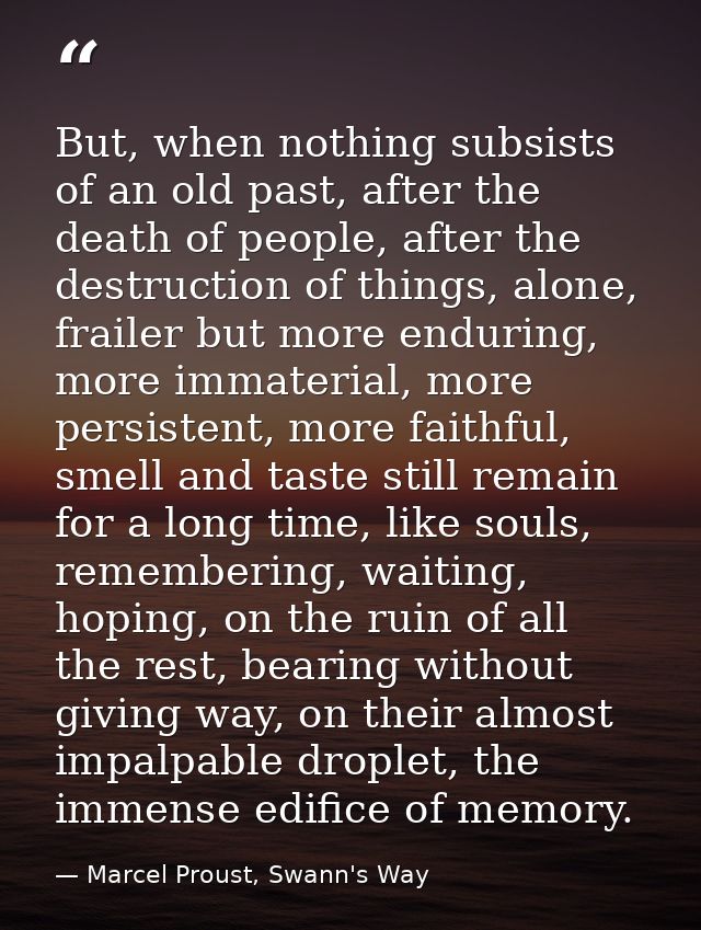 But, when nothing subsists of an old past, after the death of people, after the destruction of things, alone, frailer bu — Marcel Proust, Swann's Way