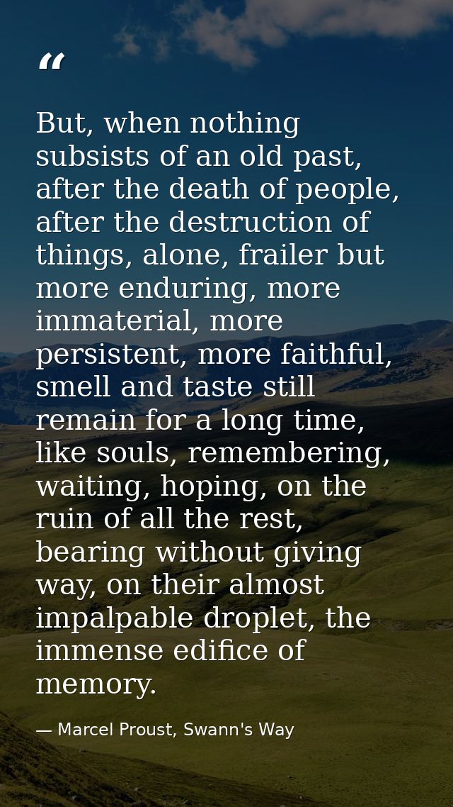 But, when nothing subsists of an old past, after the death of people, after the destruction of things, alone, frailer bu — Marcel Proust, Swann's Way