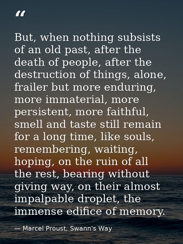 But, when nothing subsists of an old past, after the death of people, after the destruction of things, alone, frailer bu — Marcel Proust, Swann's Way
