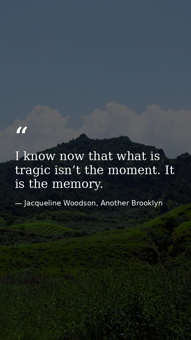 I know now that what is tragic isn’t the moment. It is the memory. — Jacqueline Woodson, Another Brooklyn