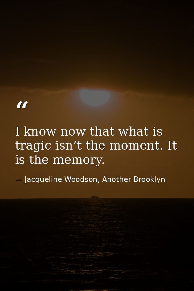 I know now that what is tragic isn’t the moment. It is the memory. — Jacqueline Woodson, Another Brooklyn