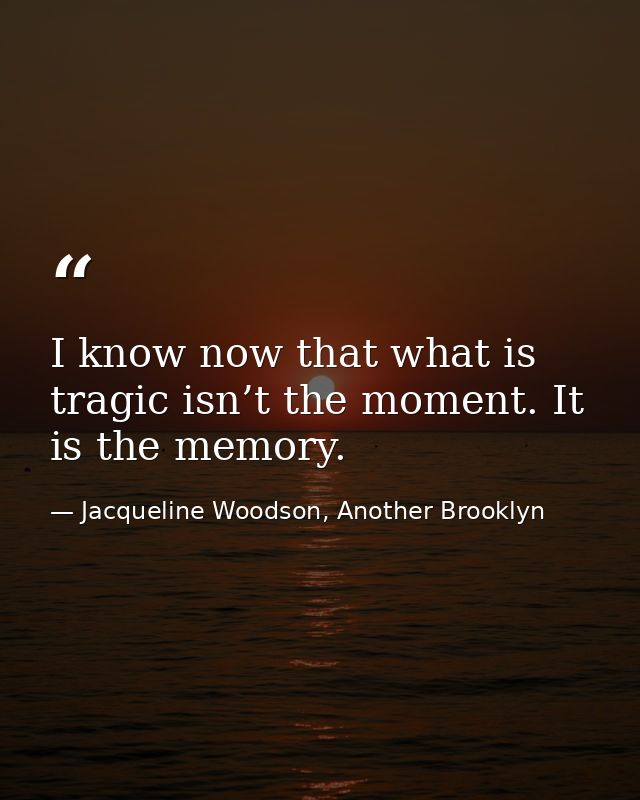 I know now that what is tragic isn’t the moment. It is the memory. — Jacqueline Woodson, Another Brooklyn