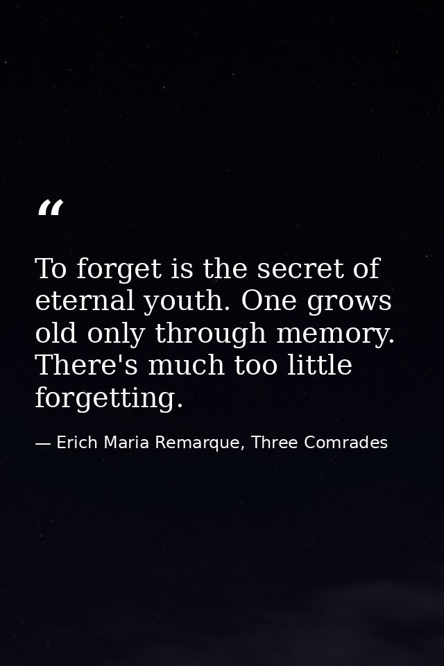 To forget is the secret of eternal youth. One grows old only through memory. There's much too little forgetting. — Erich Maria Remarque, Three Comrades