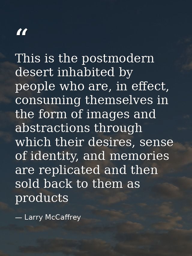 This is the postmodern desert inhabited by people who are, in effect, consuming themselves in the form of images and abs — Larry McCaffrey